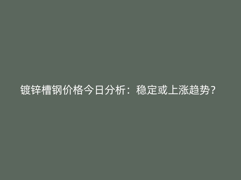 鍍鋅槽鋼價(jià)格今日分析：穩(wěn)定或上漲趨勢(shì)？