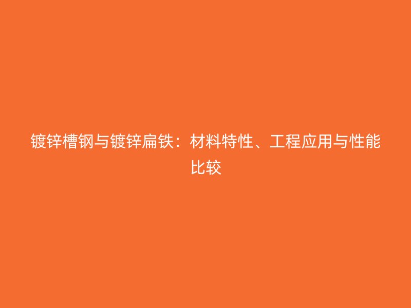 鍍鋅槽鋼與鍍鋅扁鐵：材料特性、工程應(yīng)用與性能比較