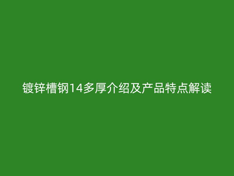 鍍鋅槽鋼14多厚介紹及產(chǎn)品特點(diǎn)解讀