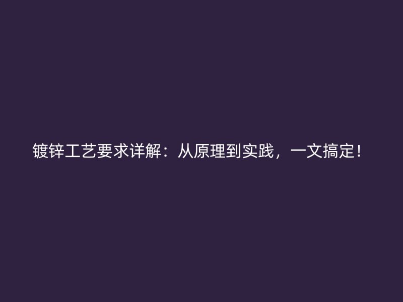 鍍鋅工藝要求詳解：從原理到實(shí)踐，一文搞定！