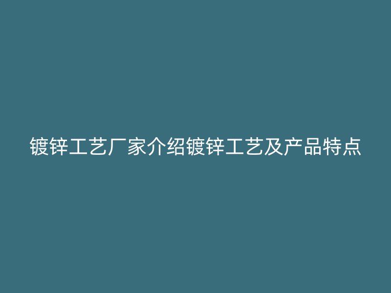 鍍鋅工藝廠家介紹鍍鋅工藝及產(chǎn)品特點(diǎn)