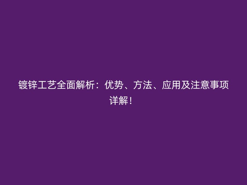 鍍鋅工藝全面解析：優(yōu)勢、方法、應(yīng)用及注意事項詳解！