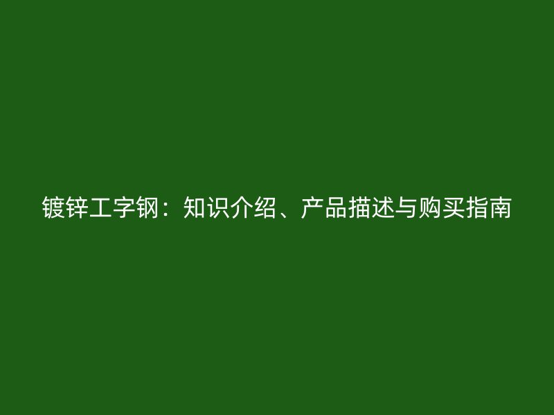 鍍鋅工字鋼：知識介紹、產(chǎn)品描述與購買指南