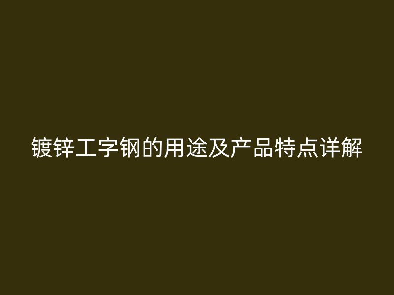 鍍鋅工字鋼的用途及產(chǎn)品特點(diǎn)詳解