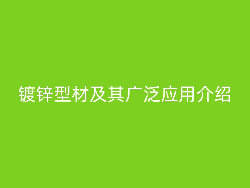鍍鋅型材及其廣泛應用介紹