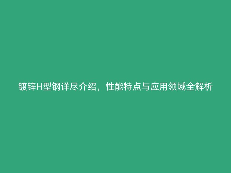 鍍鋅H型鋼詳盡介紹，性能特點(diǎn)與應(yīng)用領(lǐng)域全解析
