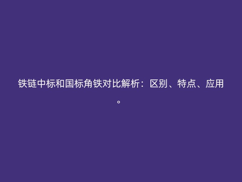 鐵鏈中標(biāo)和國標(biāo)角鐵對(duì)比解析：區(qū)別、特點(diǎn)、應(yīng)用。