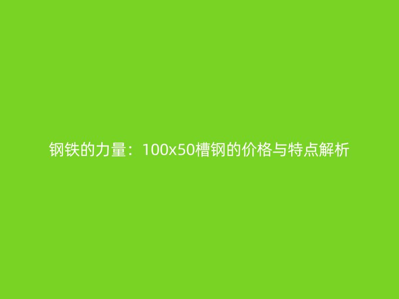 鋼鐵的力量：100x50槽鋼的價格與特點解析