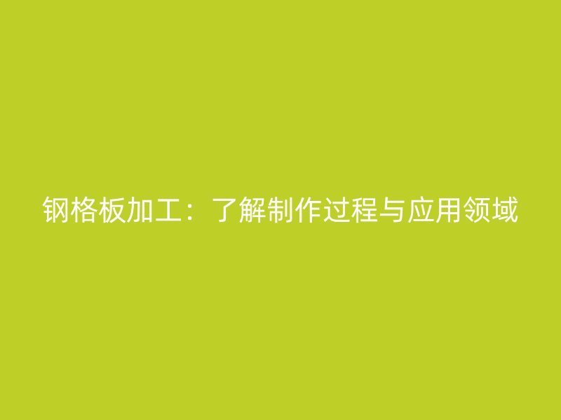 鋼格板加工：了解制作過(guò)程與應(yīng)用領(lǐng)域