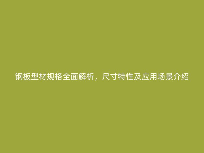 鋼板型材規(guī)格全面解析，尺寸特性及應用場景介紹