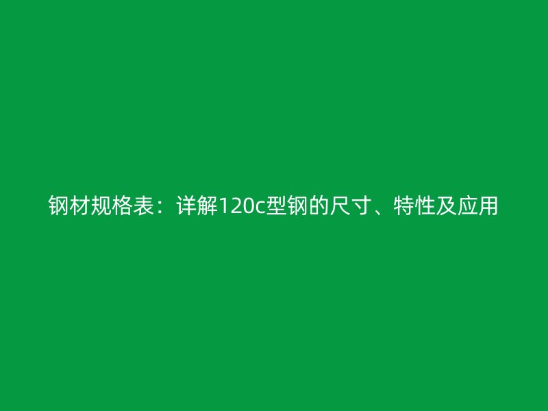 鋼材規(guī)格表：詳解120c型鋼的尺寸、特性及應(yīng)用