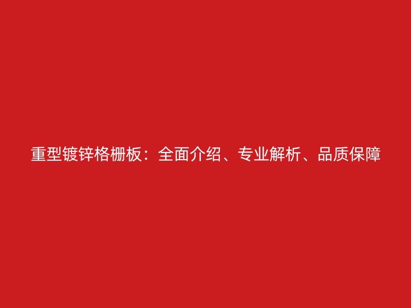 重型鍍鋅格柵板：全面介紹、專業(yè)解析、品質(zhì)保障