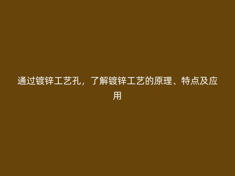通過鍍鋅工藝孔，了解鍍鋅工藝的原理、特點及應(yīng)用