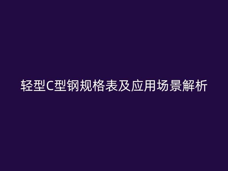 輕型C型鋼規(guī)格表及應用場景解析