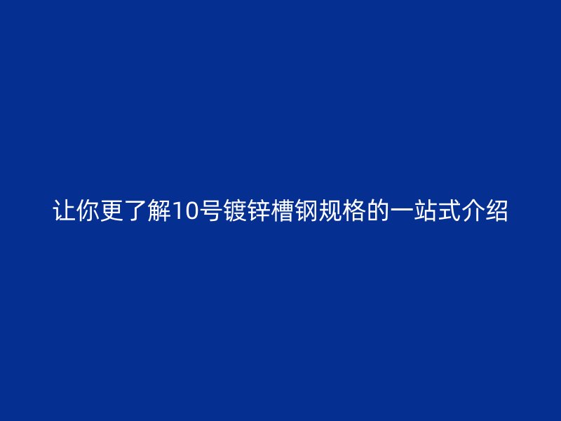讓你更了解10號(hào)鍍鋅槽鋼規(guī)格的一站式介紹