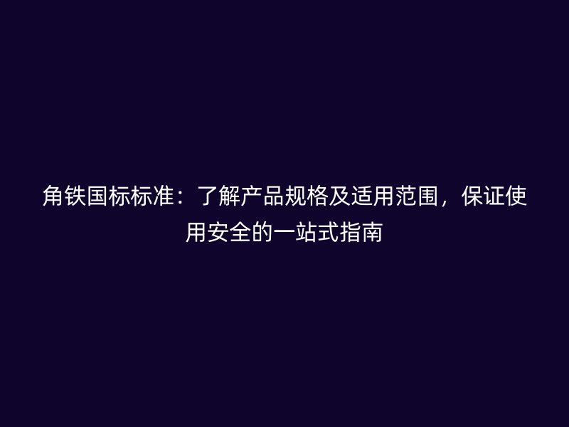 角鐵國標標準：了解產(chǎn)品規(guī)格及適用范圍，保證使用安全的一站式指南