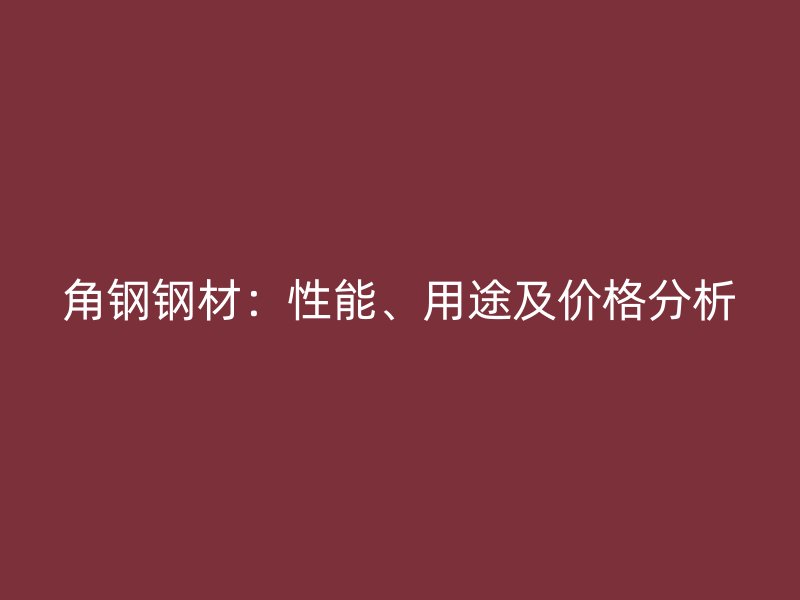 角鋼鋼材：性能、用途及價格分析