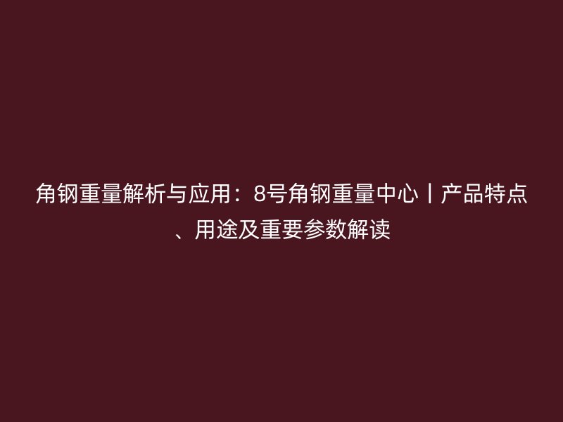 角鋼重量解析與應(yīng)用：8號(hào)角鋼重量中心丨產(chǎn)品特點(diǎn)、用途及重要參數(shù)解讀
