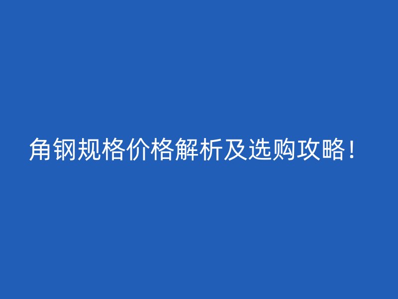 角鋼規(guī)格價格解析及選購攻略！