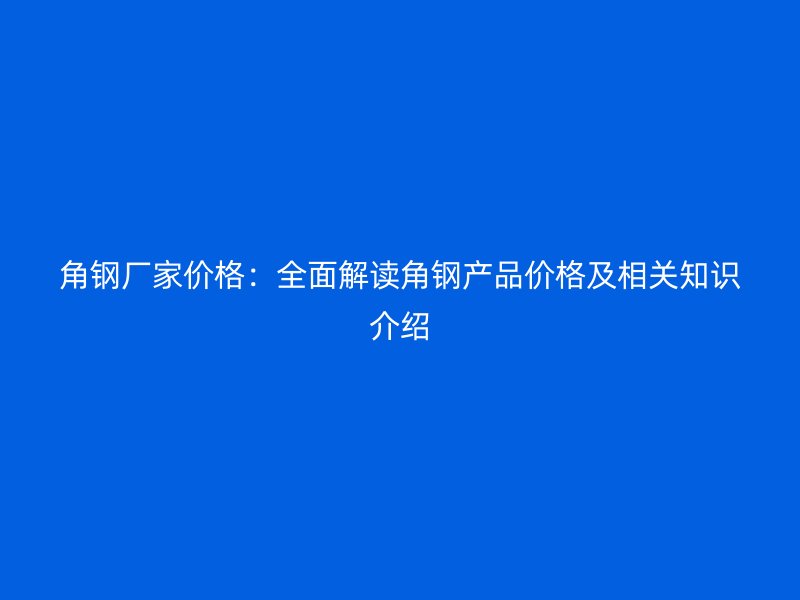 角鋼廠家價格：全面解讀角鋼產(chǎn)品價格及相關(guān)知識介紹
