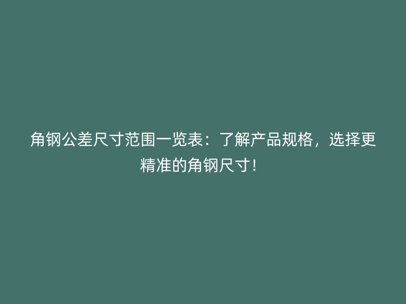 角鋼公差尺寸范圍一覽表：了解產(chǎn)品規(guī)格，選擇更精準(zhǔn)的角鋼尺寸！