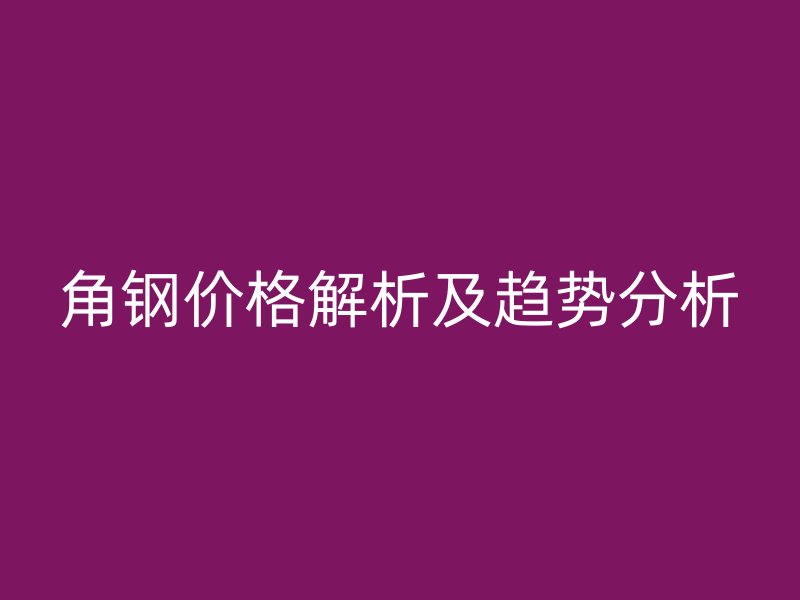 角鋼價格解析及趨勢分析