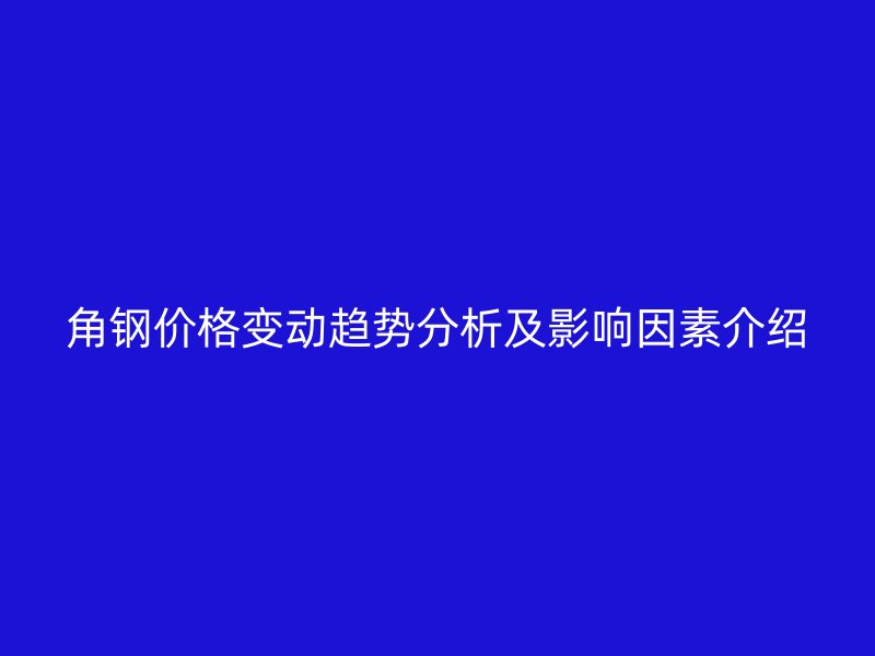 角鋼價(jià)格變動(dòng)趨勢(shì)分析及影響因素介紹