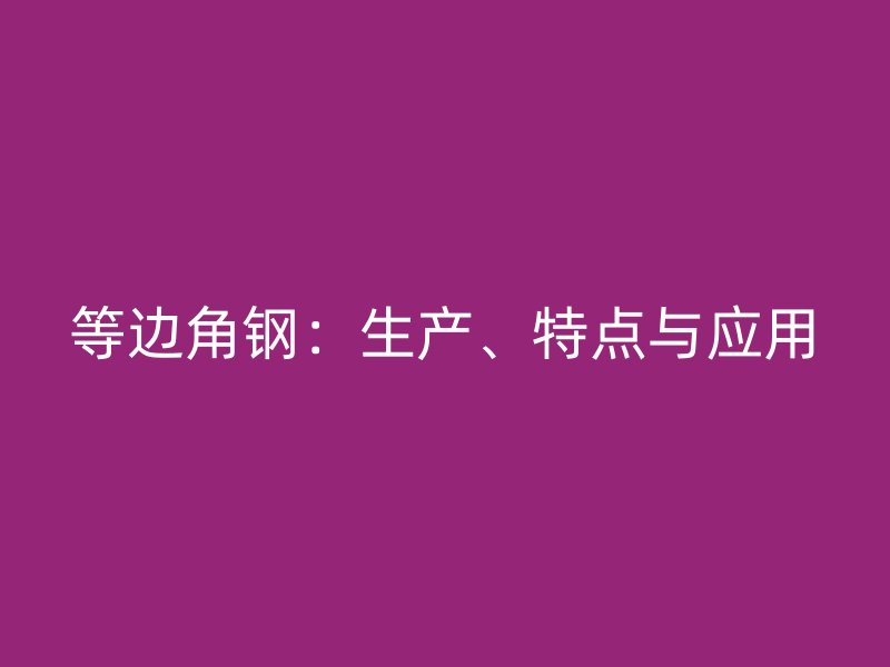 等邊角鋼：生產(chǎn)、特點與應(yīng)用