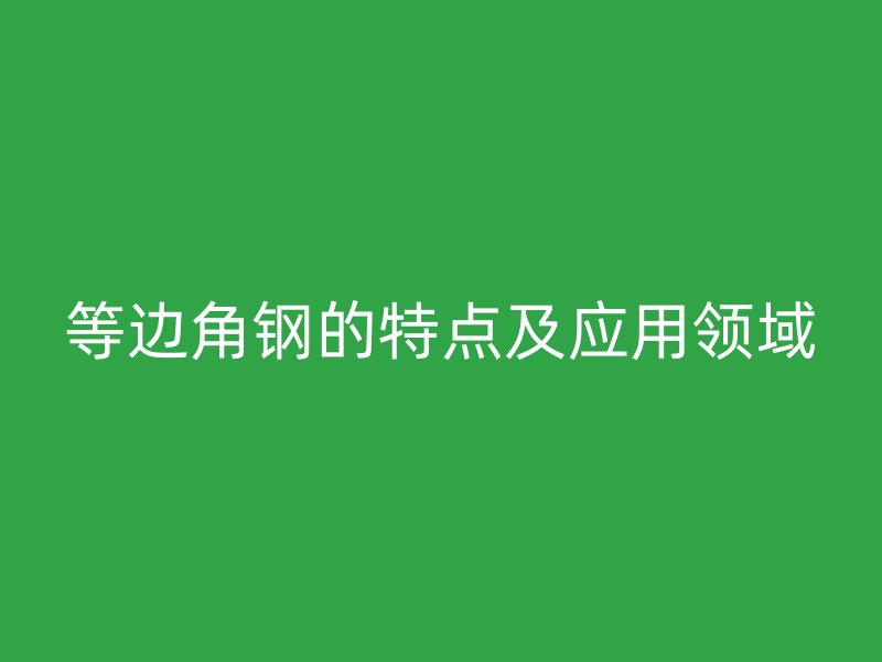 等邊角鋼的特點(diǎn)及應(yīng)用領(lǐng)域