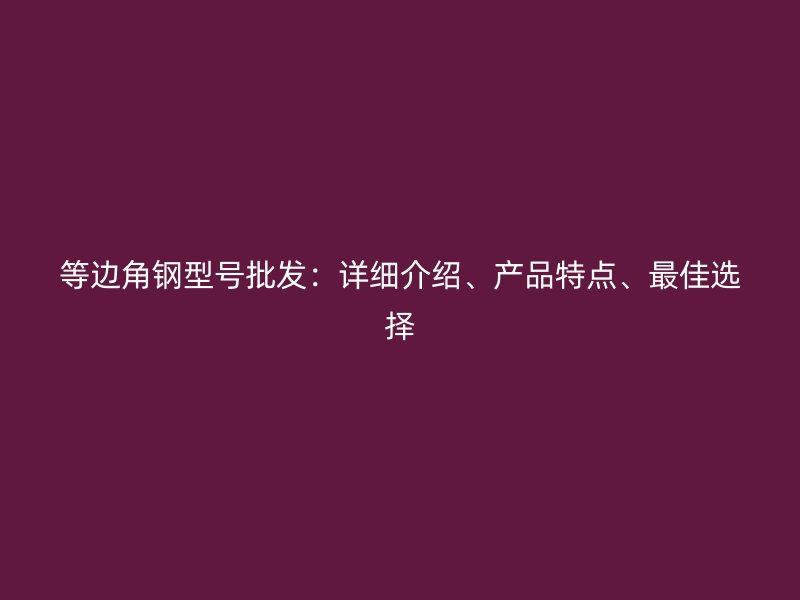 等邊角鋼型號(hào)批發(fā)：詳細(xì)介紹、產(chǎn)品特點(diǎn)、最佳選擇