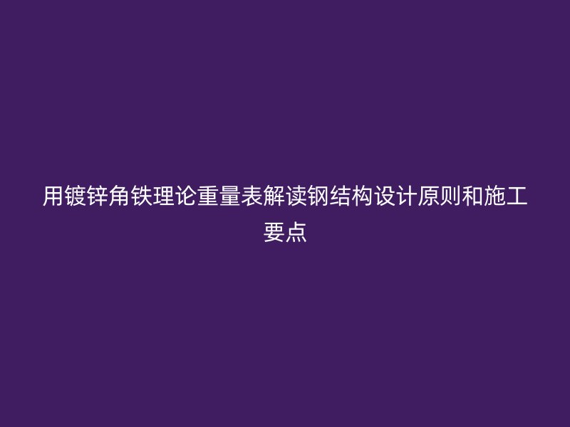 用鍍鋅角鐵理論重量表解讀鋼結(jié)構(gòu)設(shè)計(jì)原則和施工要點(diǎn)