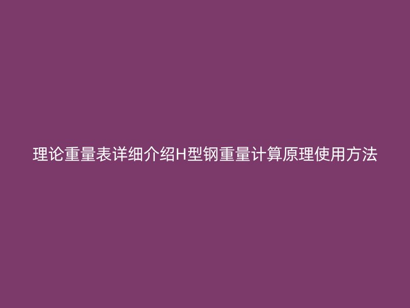 理論重量表詳細(xì)介紹H型鋼重量計(jì)算原理使用方法