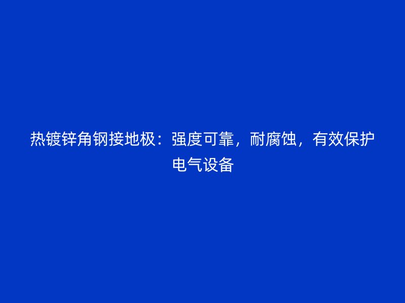 熱鍍鋅角鋼接地極：強度可靠，耐腐蝕，有效保護電氣設(shè)備