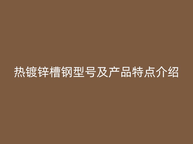 熱鍍鋅槽鋼型號及產(chǎn)品特點(diǎn)介紹