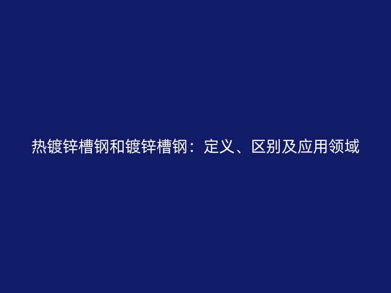 熱鍍鋅槽鋼和鍍鋅槽鋼：定義、區(qū)別及應用領域
