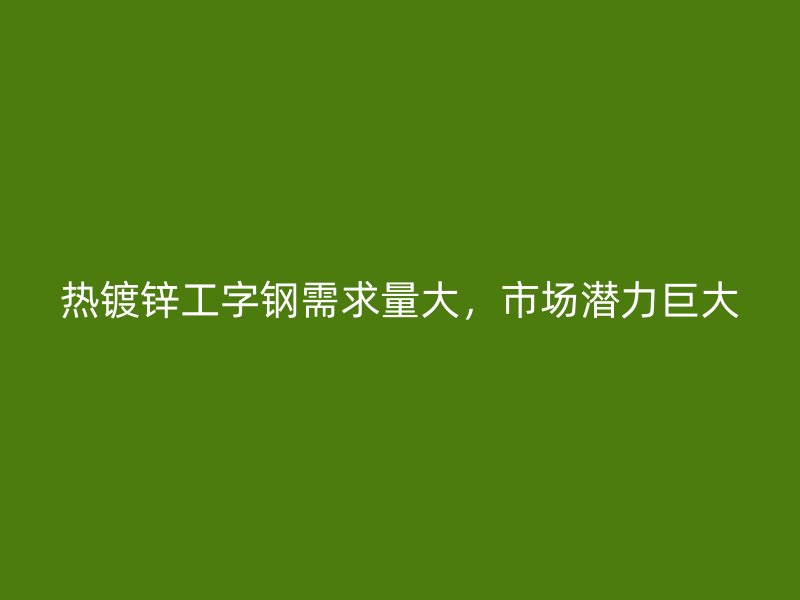 熱鍍鋅工字鋼需求量大，市場潛力巨大
