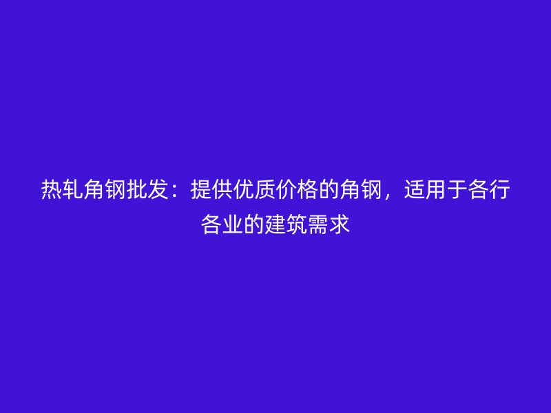 熱軋角鋼批發(fā)：提供優(yōu)質(zhì)價(jià)格的角鋼，適用于各行各業(yè)的建筑需求