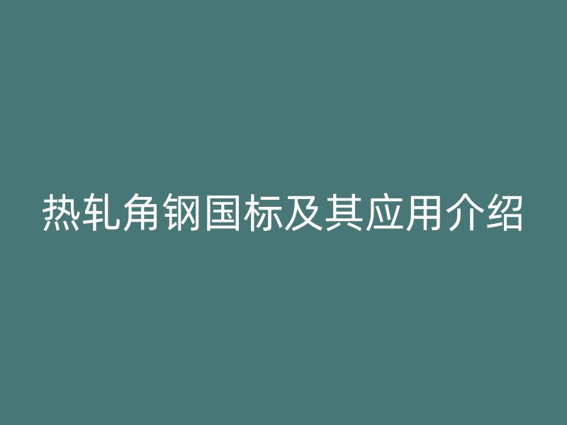 熱軋角鋼國標(biāo)及其應(yīng)用介紹