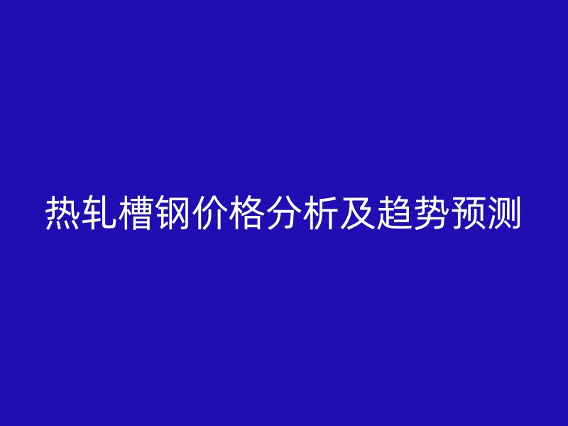 熱軋槽鋼價格分析及趨勢預(yù)測