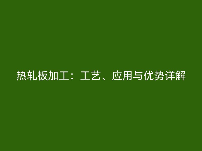 熱軋板加工：工藝、應(yīng)用與優(yōu)勢詳解