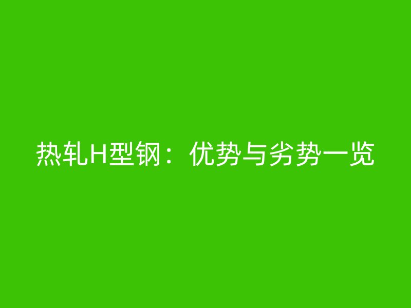 熱軋H型鋼：優(yōu)勢與劣勢一覽