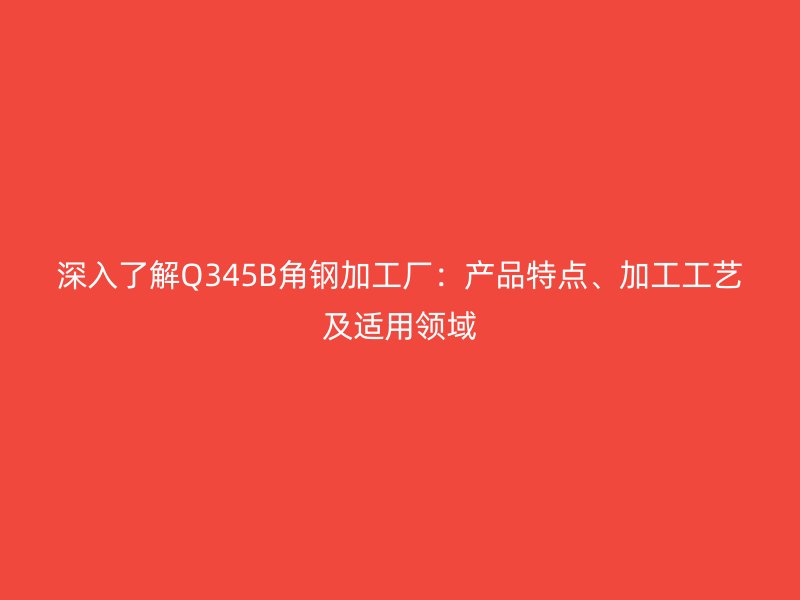 深入了解Q345B角鋼加工廠：產(chǎn)品特點(diǎn)、加工工藝及適用領(lǐng)域