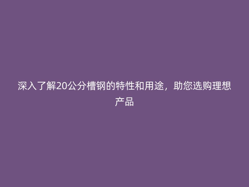 深入了解20公分槽鋼的特性和用途，助您選購(gòu)理想產(chǎn)品