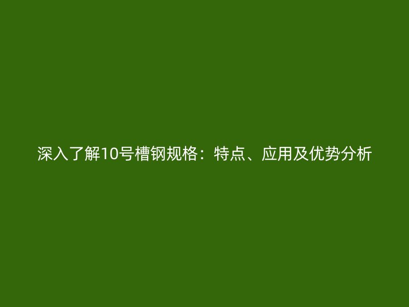 深入了解10號(hào)槽鋼規(guī)格：特點(diǎn)、應(yīng)用及優(yōu)勢(shì)分析