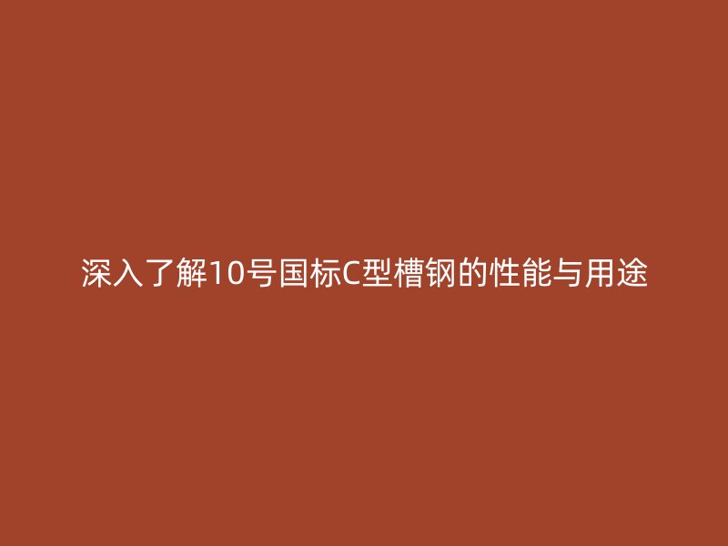 深入了解10號(hào)國(guó)標(biāo)C型槽鋼的性能與用途