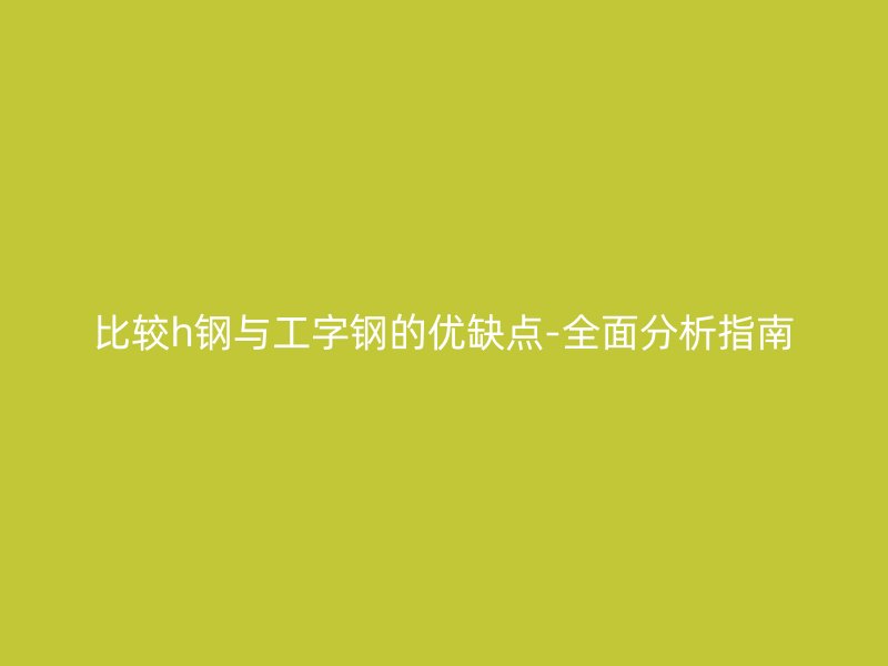 比較h鋼與工字鋼的優(yōu)缺點-全面分析指南