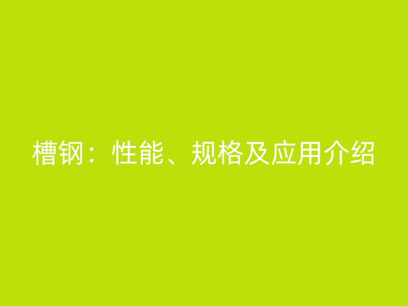 槽鋼：性能、規(guī)格及應(yīng)用介紹