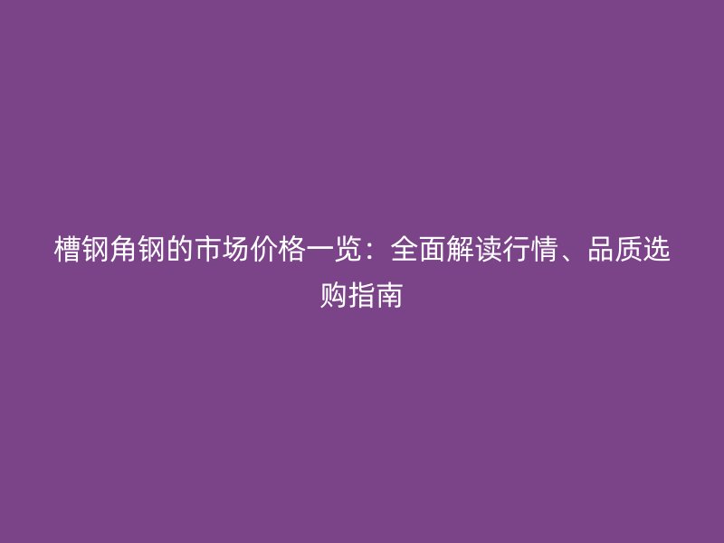 槽鋼角鋼的市場價格一覽：全面解讀行情、品質選購指南