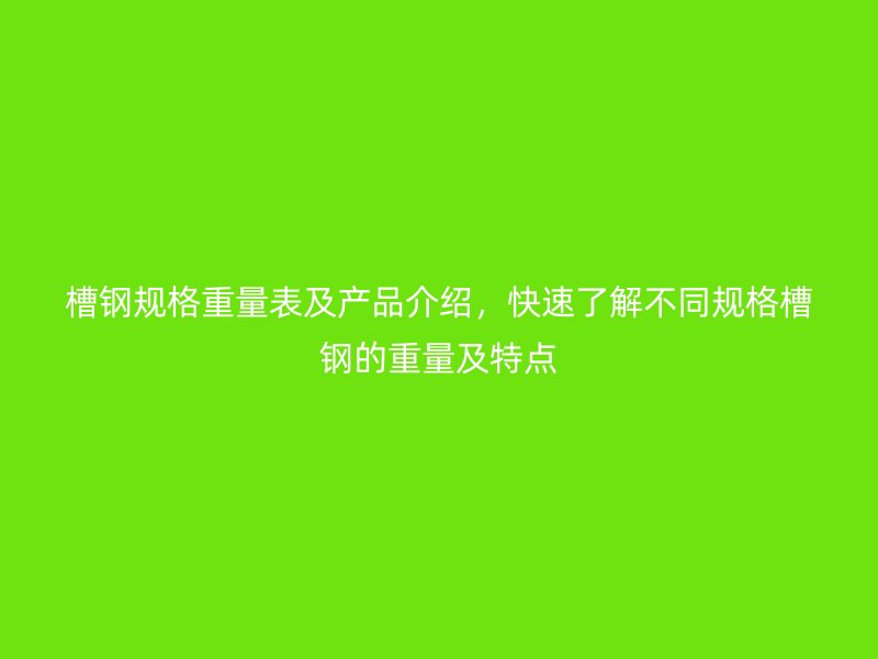 槽鋼規(guī)格重量表及產(chǎn)品介紹，快速了解不同規(guī)格槽鋼的重量及特點(diǎn)