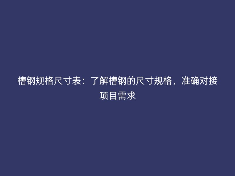 槽鋼規(guī)格尺寸表：了解槽鋼的尺寸規(guī)格，準(zhǔn)確對(duì)接項(xiàng)目需求